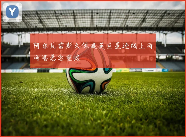 阿尔瓦雷斯久保建英巨星连线上海海港悬念重启