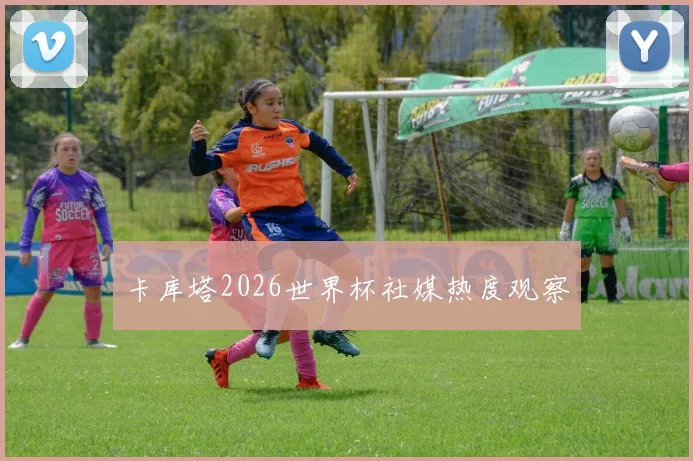 卡库塔2026世界杯社媒热度观察