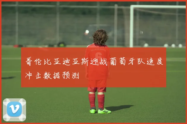 哥伦比亚迪亚斯迎战葡萄牙队速度冲击数据预测