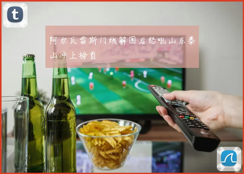 阿尔瓦雷斯门线解围后怒吼山东泰山冲上榜首