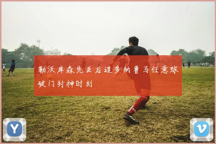 勒沃库森先丢后追多纳鲁马任意球破门封神时刻