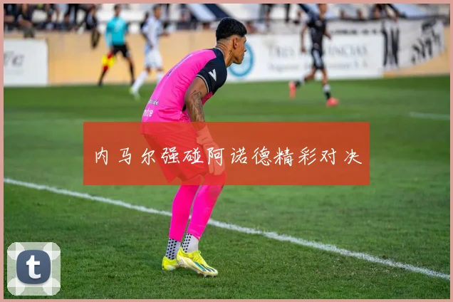 内马尔强碰阿诺德精彩对决