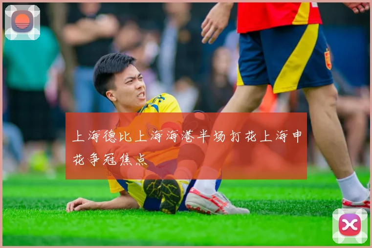 上海德比上海海港半场打花上海申花争冠焦点