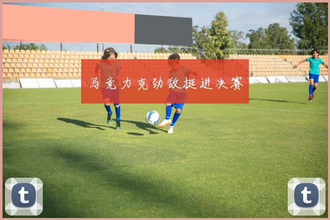 马竞力克劲敌挺进决赛
