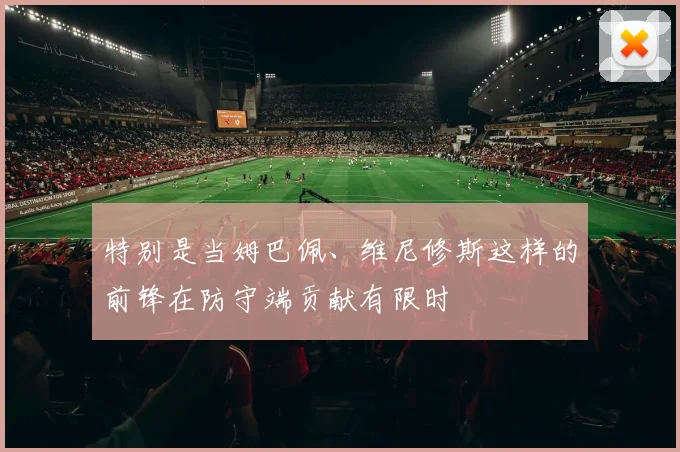特别是当姆巴佩、维尼修斯这样的前锋在防守端贡献有限时