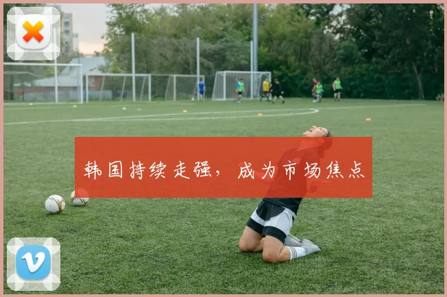 韩国持续走强，成为市场焦点