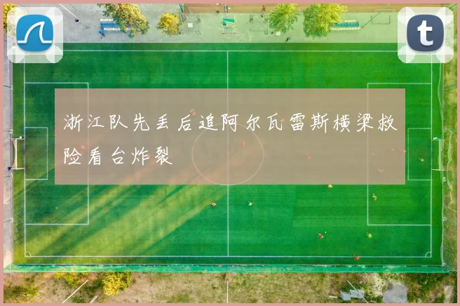浙江队先丢后追阿尔瓦雷斯横梁救险看台炸裂
