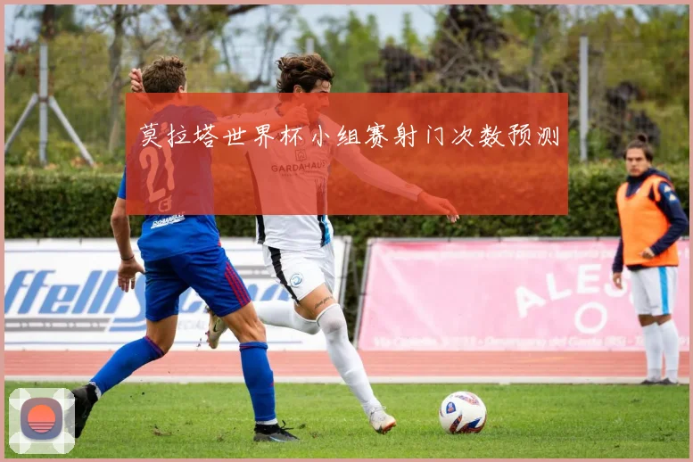 莫拉塔世界杯小组赛射门次数预测