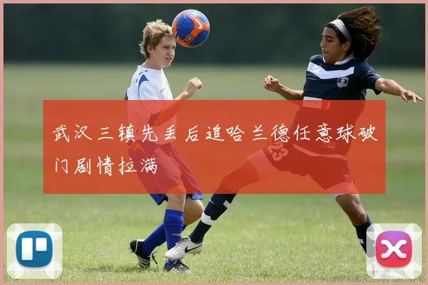 武汉三镇先丢后追哈兰德任意球破门剧情拉满