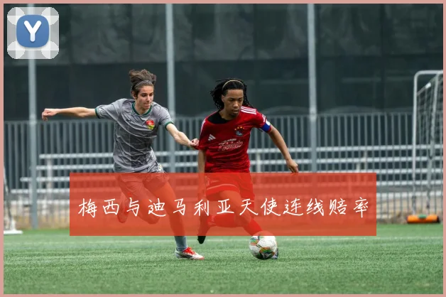 梅西与迪马利亚天使连线赔率