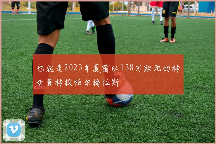 也就是2023年夏窗以138万欧元的转会费转投帕尔梅拉斯