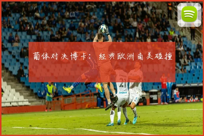 葡体对决博卡：经典欧洲南美碰撞
