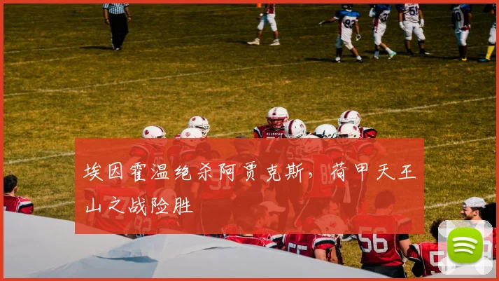 埃因霍温绝杀阿贾克斯，荷甲天王山之战险胜
