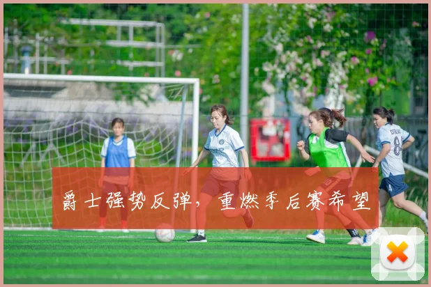 爵士强势反弹，重燃季后赛希望
