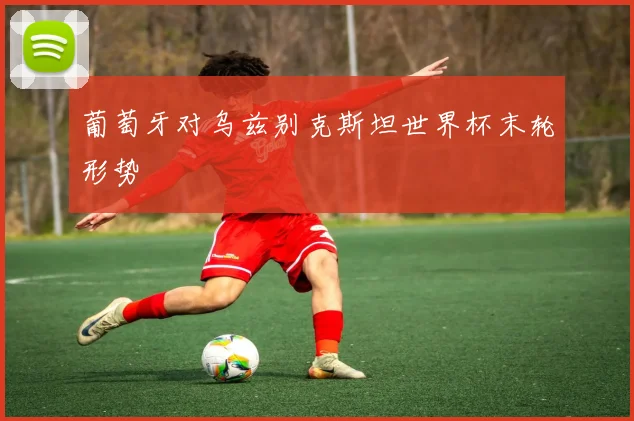 葡萄牙对乌兹别克斯坦世界杯末轮形势
