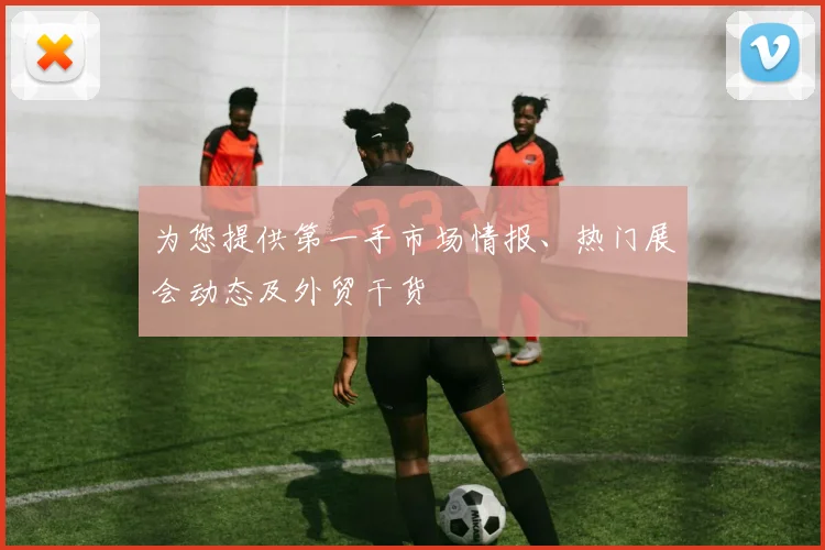 为您提供第一手市场情报、热门展会动态及外贸干货