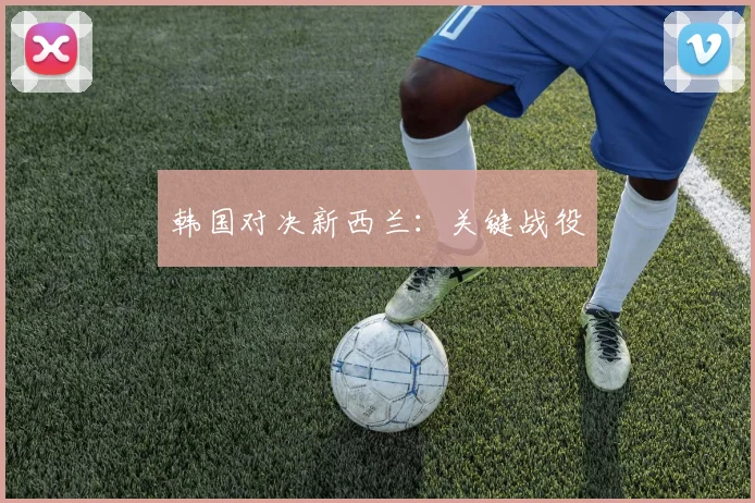 韩国对决新西兰：关键战役
