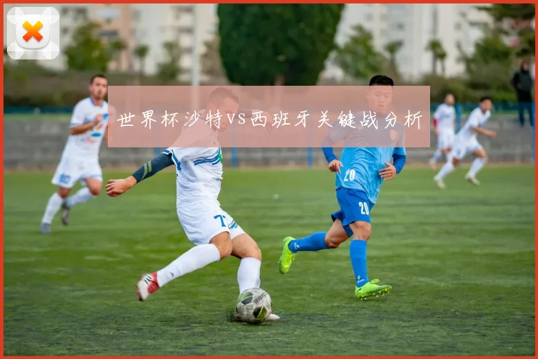 世界杯沙特vs西班牙关键战分析