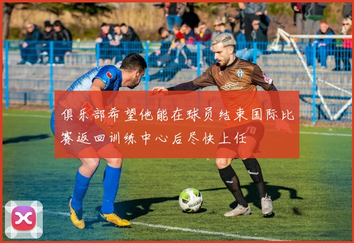 俱乐部希望他能在球员结束国际比赛返回训练中心后尽快上任