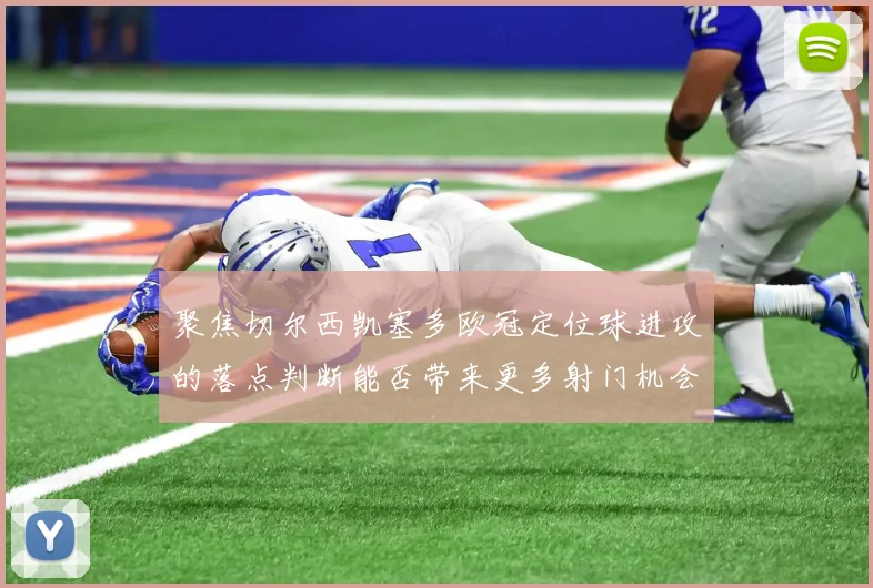 聚焦切尔西凯塞多欧冠定位球进攻的落点判断能否带来更多射门机会