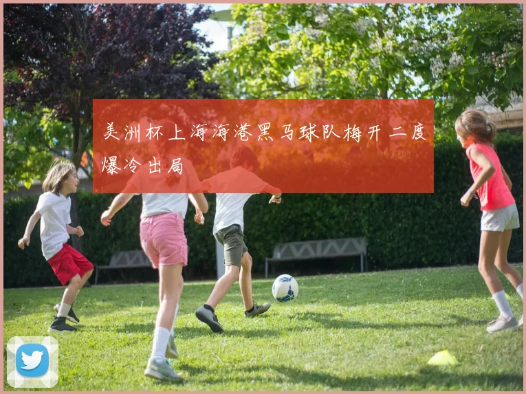 美洲杯上海海港黑马球队梅开二度爆冷出局