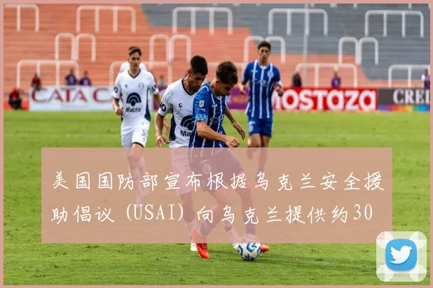 美国国防部宣布根据乌克兰安全援助倡议 (USAI) 向乌克兰提供约30亿美元的额外军事援助