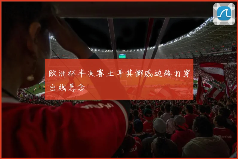 欧洲杯半决赛土耳其挪威边路打穿出线悬念