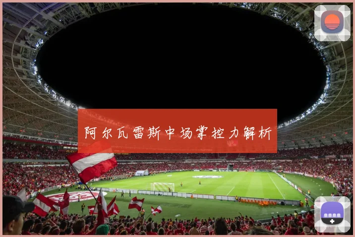 阿尔瓦雷斯中场掌控力解析