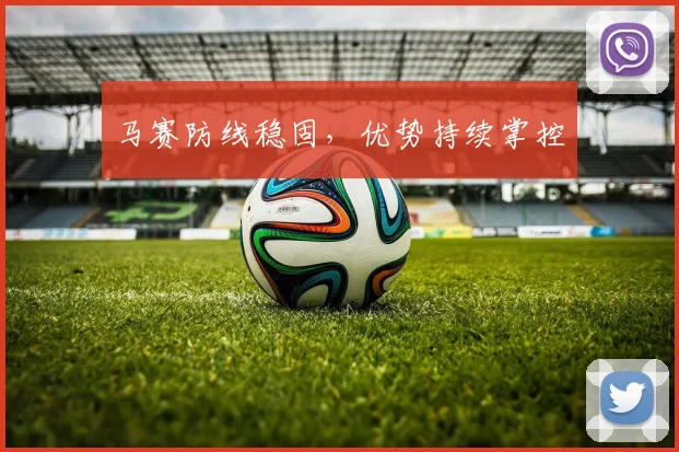 马赛防线稳固，优势持续掌控