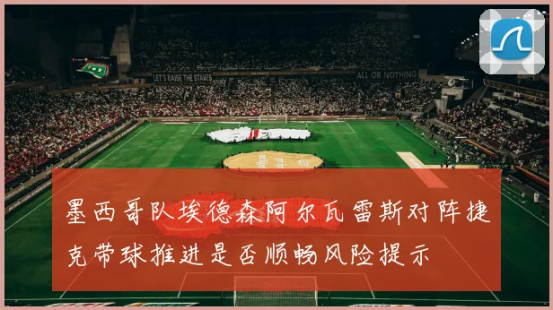 墨西哥队埃德森阿尔瓦雷斯对阵捷克带球推进是否顺畅风险提示