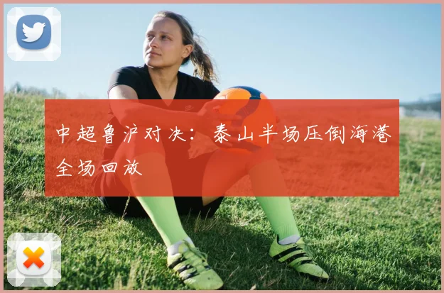 中超鲁沪对决：泰山半场压倒海港全场回放