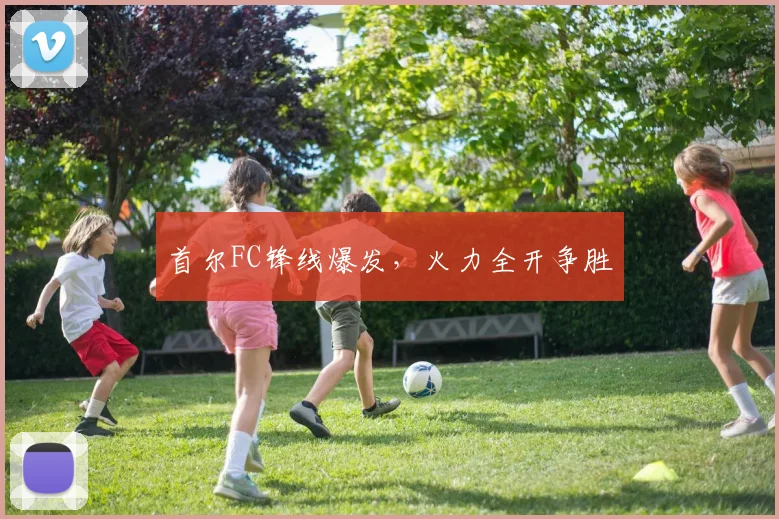 首尔FC锋线爆发，火力全开争胜
