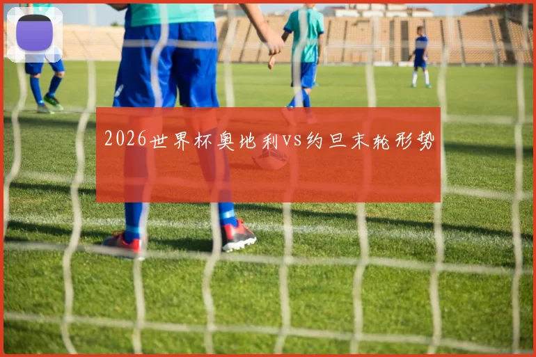 2026世界杯奥地利vs约旦末轮形势