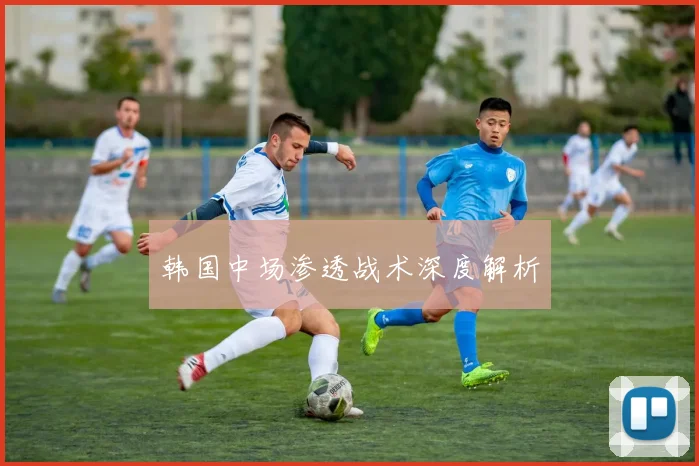 韩国中场渗透战术深度解析