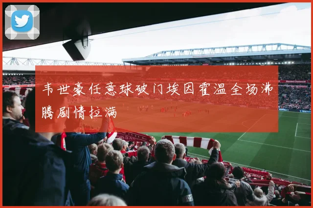 韦世豪任意球破门埃因霍温全场沸腾剧情拉满