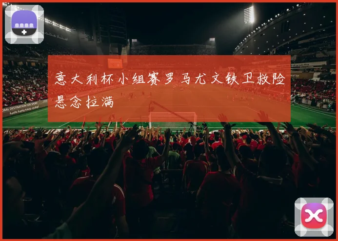 意大利杯小组赛罗马尤文铁卫救险悬念拉满
