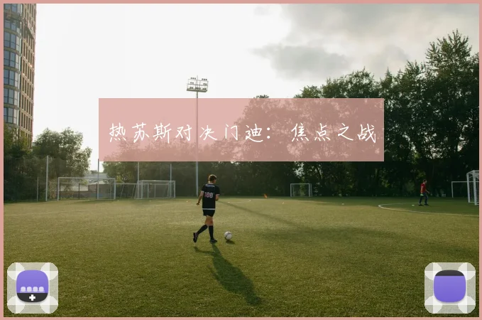 热苏斯对决门迪：焦点之战