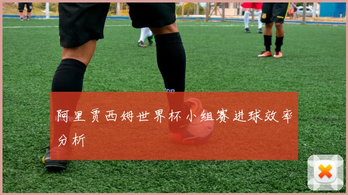阿里贾西姆世界杯小组赛进球效率分析