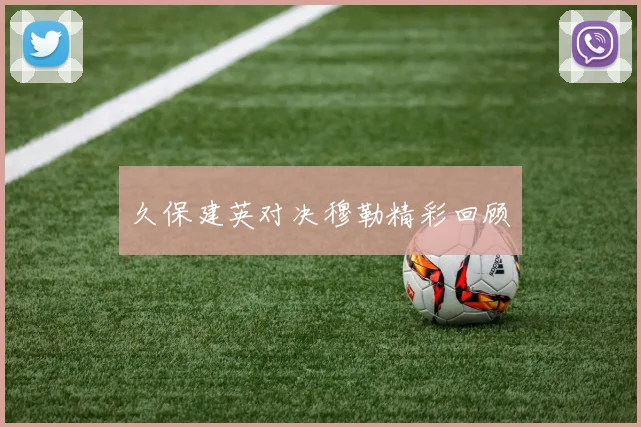 久保建英对决穆勒精彩回顾