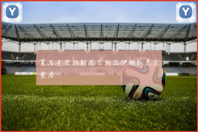 莱万凌空抽射尼日利亚伊朗队悬念重启
