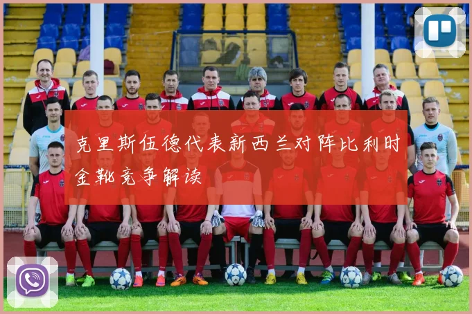 克里斯伍德代表新西兰对阵比利时金靴竞争解读
