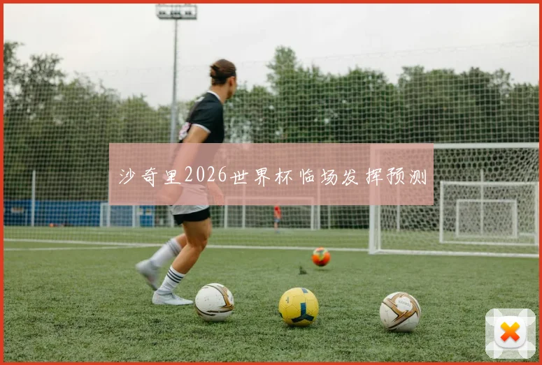 沙奇里2026世界杯临场发挥预测