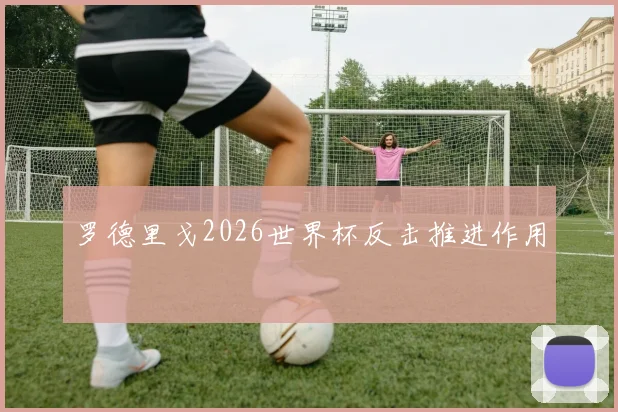 罗德里戈2026世界杯反击推进作用