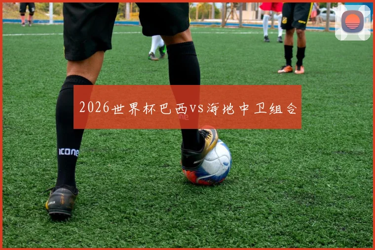 2026世界杯巴西vs海地中卫组合