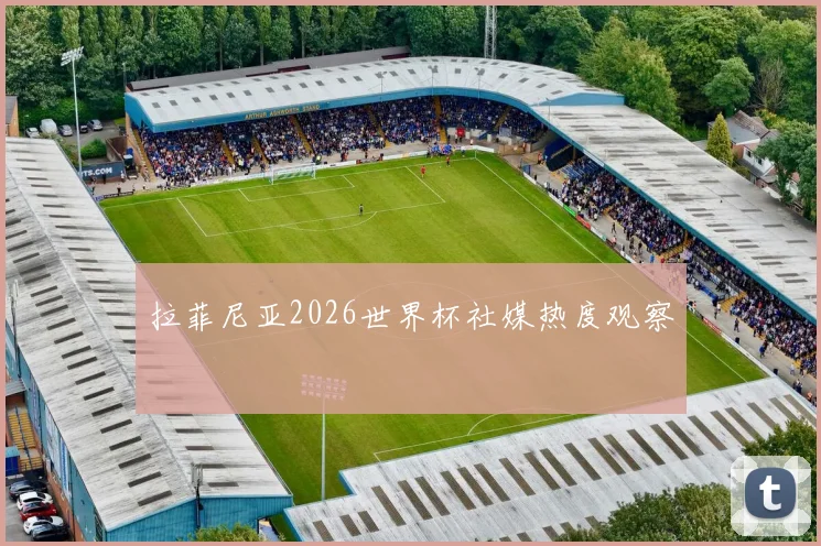 拉菲尼亚2026世界杯社媒热度观察