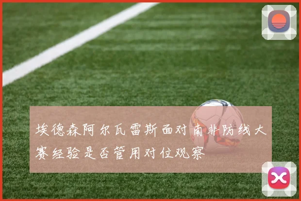 埃德森阿尔瓦雷斯面对南非防线大赛经验是否管用对位观察