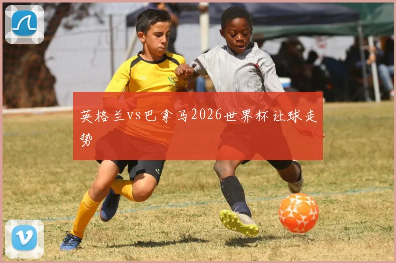 英格兰vs巴拿马2026世界杯让球走势