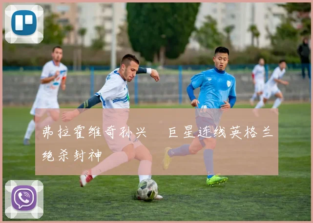 弗拉霍维奇孙兴慜巨星连线英格兰绝杀封神