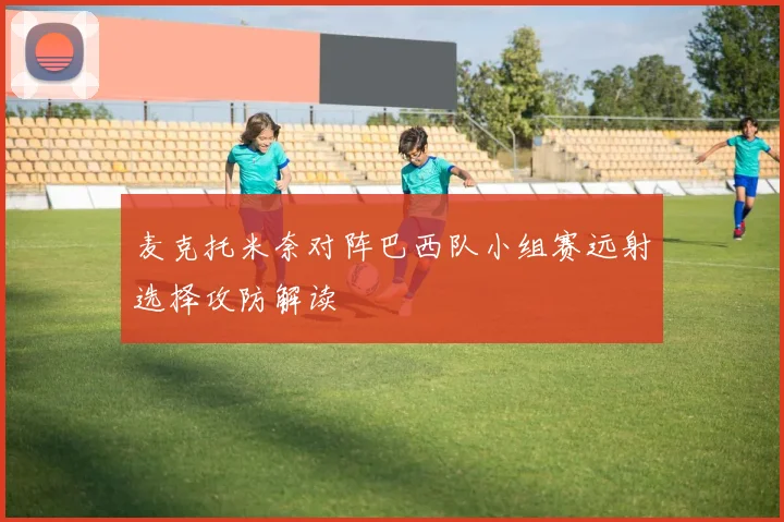 麦克托米奈对阵巴西队小组赛远射选择攻防解读