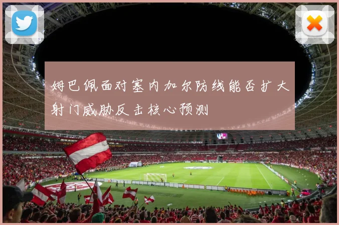 姆巴佩面对塞内加尔防线能否扩大射门威胁反击核心预测